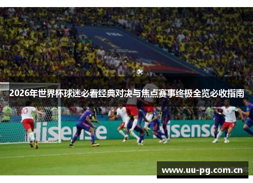 2026年世界杯球迷必看经典对决与焦点赛事终极全览必收指南 2026年世界杯球迷必看经典对决与焦点赛事终极全览必收指南