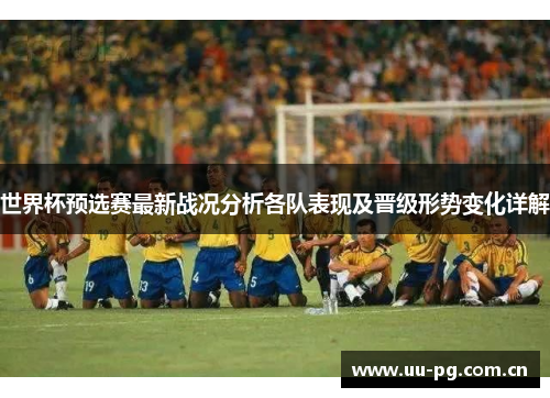 世界杯预选赛最新战况分析各队表现及晋级形势变化详解 世界杯预选赛最新战况分析各队表现及晋级形势变化详解