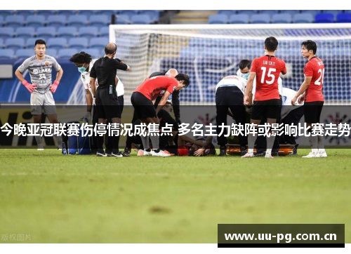 今晚亚冠联赛伤停情况成焦点 多名主力缺阵或影响比赛走势 今晚亚冠联赛伤停情况成焦点 多名主力缺阵或影响比赛走势