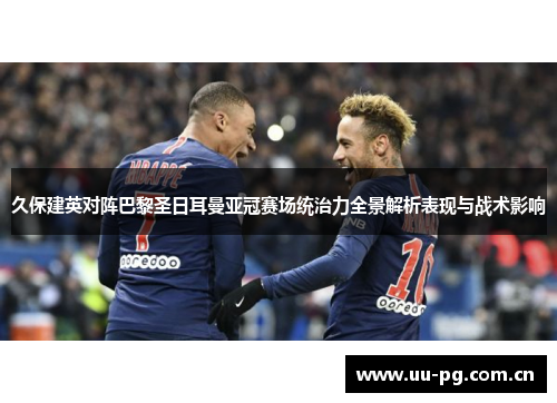 久保建英对阵巴黎圣日耳曼亚冠赛场统治力全景解析表现与战术影响