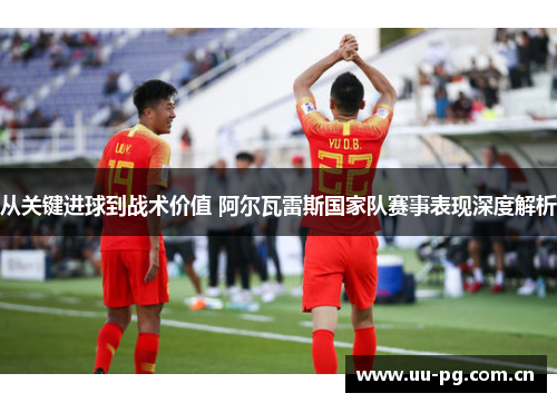 从关键进球到战术价值 阿尔瓦雷斯国家队赛事表现深度解析