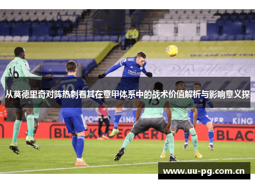 从莫德里奇对阵热刺看其在意甲体系中的战术价值解析与影响意义探