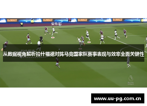 从数据视角解析拉什福德对阵马竞国家队赛事表现与效率全面关键性 从数据视角解析拉什福德对阵马竞国家队赛事表现与效率全面关键性