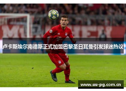 卢卡斯埃尔南德斯正式加盟巴黎圣日耳曼引发球迷热议 卢卡斯埃尔南德斯正式加盟巴黎圣日耳曼引发球迷热议