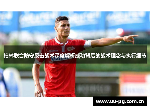柏林联合防守反击战术深度解析成功背后的战术理念与执行细节 柏林联合防守反击战术深度解析成功背后的战术理念与执行细节