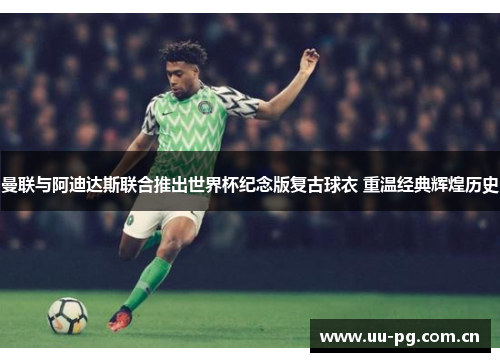曼联与阿迪达斯联合推出世界杯纪念版复古球衣 重温经典辉煌历史